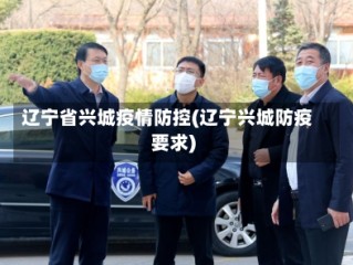 辽宁省兴城疫情防控(辽宁兴城防疫要求)