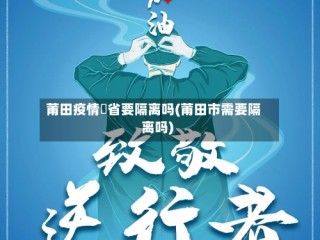 莆田疫情岀省要隔离吗(莆田市需要隔离吗)