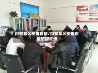 用餐怎么安排疫情/用餐怎么安排疫情防控工作