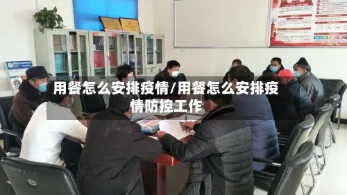 用餐怎么安排疫情/用餐怎么安排疫情防控工作