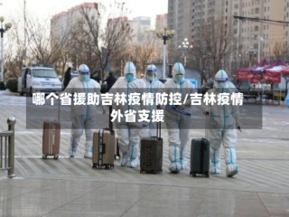 哪个省援助吉林疫情防控/吉林疫情外省支援