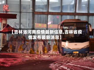 【吉林省河南疫情最新信息,吉林省疫情发布最新消息】