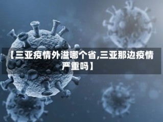 【三亚疫情外溢哪个省,三亚那边疫情严重吗】