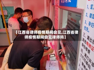 【江西省律师疫情期间会见,江西省律师疫情期间会见律师吗】