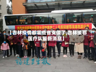 【吉林疫情都哪些省支援了,吉林援鄂医疗队最新消息】