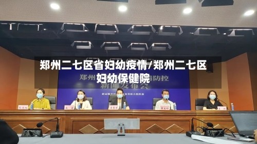 郑州二七区省妇幼疫情/郑州二七区妇幼保健院
