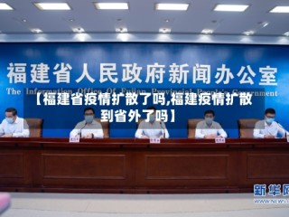 【福建省疫情扩散了吗,福建疫情扩散到省外了吗】
