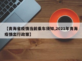 【青海省疫情当前乘车须知,2021年青海疫情出行政策】