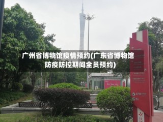 广州省博物馆疫情预约(广东省博物馆防疫防控期间全员预约)