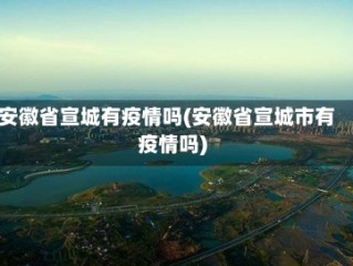 安徽省宣城有疫情吗(安徽省宣城市有疫情吗)