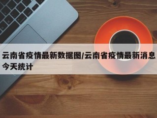 云南省疫情最新数据图/云南省疫情最新消息今天统计