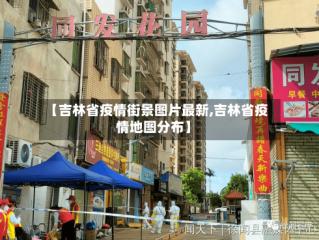 【吉林省疫情街景图片最新,吉林省疫情地图分布】