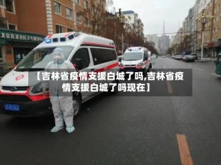 【吉林省疫情支援白城了吗,吉林省疫情支援白城了吗现在】