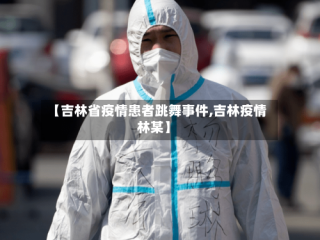 【吉林省疫情患者跳舞事件,吉林疫情林某】