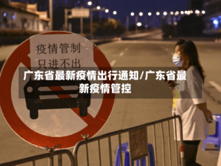 广东省最新疫情出行通知/广东省最新疫情管控