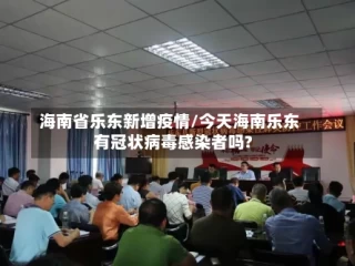 海南省乐东新增疫情/今天海南乐东有冠状病毒感染者吗?
