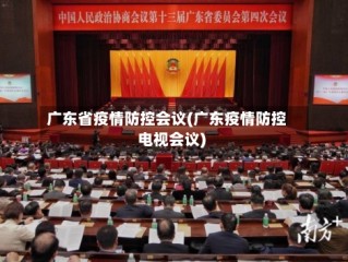 广东省疫情防控会议(广东疫情防控电视会议)