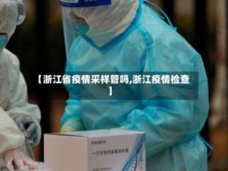 【浙江省疫情采样管吗,浙江疫情检查】