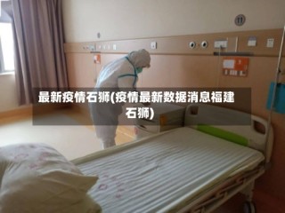 最新疫情石狮(疫情最新数据消息福建石狮)