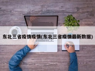 东北三省疫情疫情(东北三省疫情最新数据)