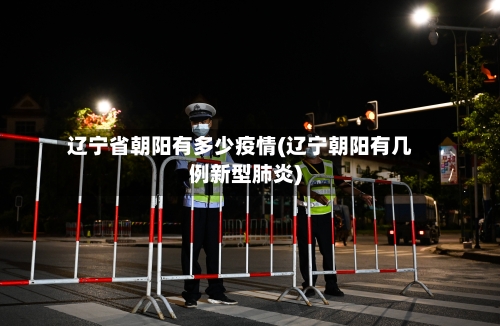 辽宁省朝阳有多少疫情(辽宁朝阳有几例新型肺炎)-第1张图片