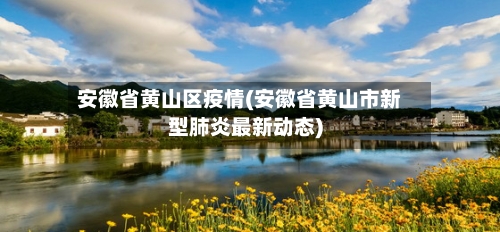 安徽省黄山区疫情(安徽省黄山市新型肺炎最新动态)-第2张图片