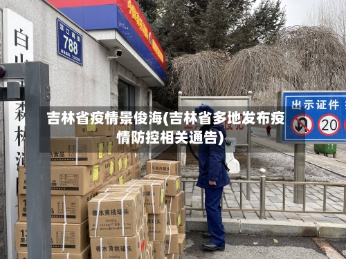 吉林省疫情景俊海(吉林省多地发布疫情防控相关通告)-第3张图片