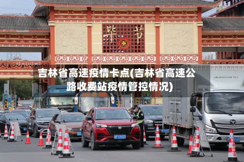 吉林省高速疫情卡点(吉林省高速公路收费站疫情管控情况)-第1张图片
