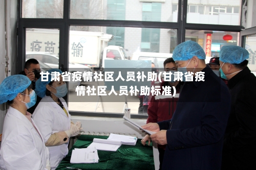 甘肃省疫情社区人员补助(甘肃省疫情社区人员补助标准)-第1张图片