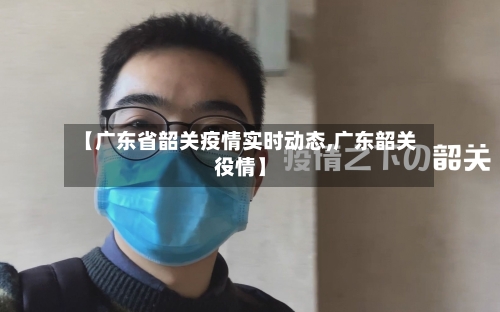 【广东省韶关疫情实时动态,广东韶关役情】-第1张图片