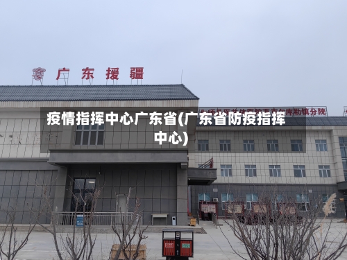 疫情指挥中心广东省(广东省防疫指挥中心)-第3张图片
