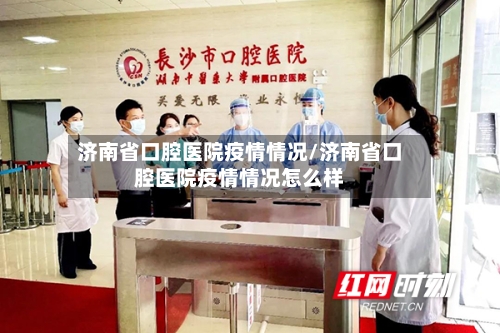 济南省口腔医院疫情情况/济南省口腔医院疫情情况怎么样-第2张图片