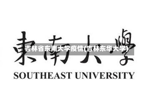 吉林省东南大学疫情(吉林东华大学)-第2张图片