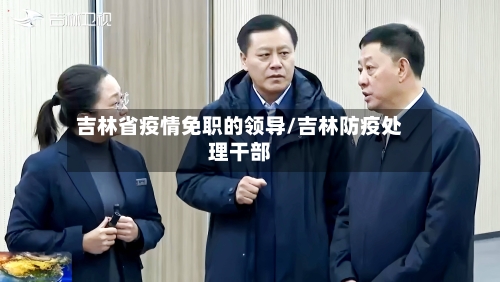 吉林省疫情免职的领导/吉林防疫处理干部-第2张图片