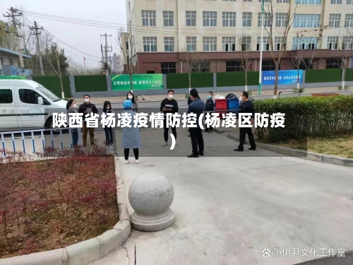 陕西省杨凌疫情防控(杨凌区防疫)-第1张图片