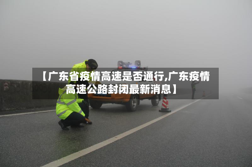 【广东省疫情高速是否通行,广东疫情高速公路封闭最新消息】-第1张图片