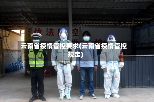云南省疫情管控要求(云南省疫情管控规定)-第1张图片