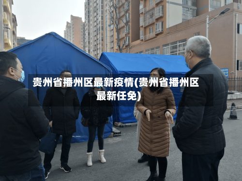 贵州省播州区最新疫情(贵州省播州区最新任免)-第1张图片