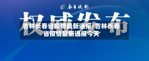 吉林长春省疫情最新通报/吉林长春省疫情最新通报今天-第1张图片