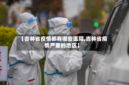 【吉林省疫情都有哪些医院,吉林省疫情严重的地区】-第1张图片