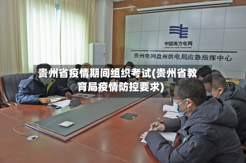 贵州省疫情期间组织考试(贵州省教育局疫情防控要求)-第2张图片