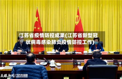 江苏省疫情防控成果(江苏省新型冠状病毒感染肺炎疫情防控工作)-第1张图片