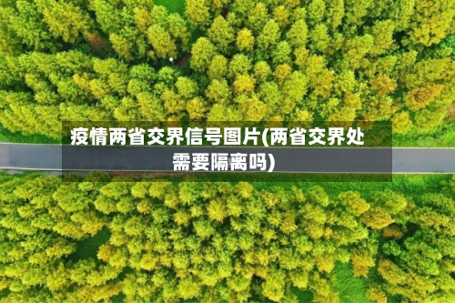 疫情两省交界信号图片(两省交界处需要隔离吗)-第2张图片