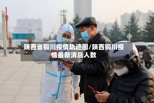 陕西省铜川疫情轨迹图/陕西铜川疫情最新消息人数-第1张图片