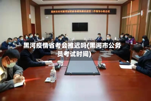 黑河疫情省考会推迟吗(黑河市公务员考试时间)-第1张图片