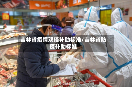 吉林省疫情双倍补助标准/吉林省防疫补助标准-第1张图片