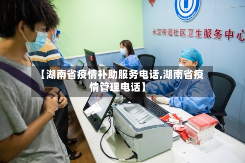 【湖南省疫情补助服务电话,湖南省疫情管理电话】-第1张图片