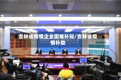 吉林省疫情企业困难补贴/吉林省疫情补助-第2张图片