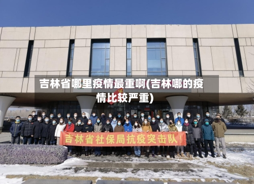 吉林省哪里疫情最重啊(吉林哪的疫情比较严重)-第1张图片