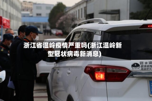 浙江省温岭疫情严重吗(浙江温岭新型冠状病毒新消息)-第1张图片